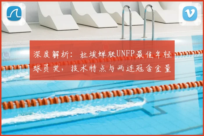 深度解析：杜埃蝉联UNFP最佳年轻球员奖，技术特点与两连冠含金量揭秘