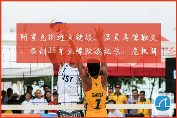 阿贾克斯迎关键战：若负乌德勒支，恐创35年无缘欧战纪录，危机解读