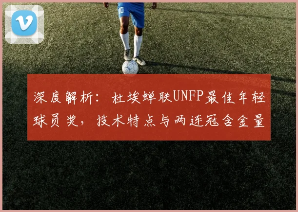 深度解析：杜埃蝉联UNFP最佳年轻球员奖，技术特点与两连冠含金量揭秘