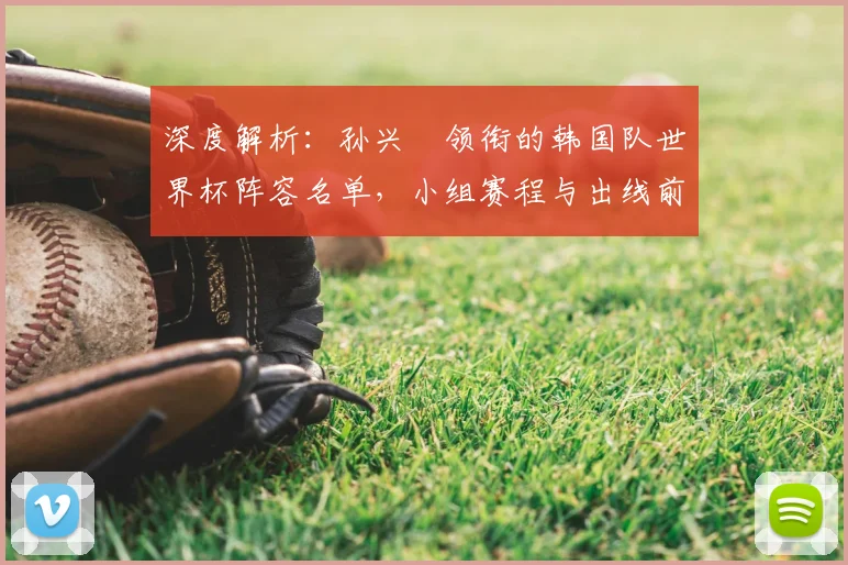 深度解析：孙兴慜领衔的韩国队世界杯阵容名单，小组赛程与出线前景预测