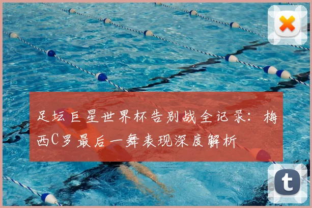 足坛巨星世界杯告别战全记录：梅西C罗最后一舞表现深度解析