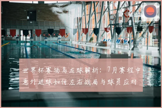 世界杯赛场乌龙球解析：7月赛程中意外进球如何左右战局与球员应对策略